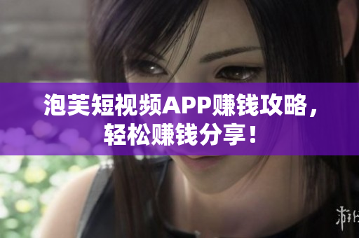 泡芙短视频APP赚钱攻略，轻松赚钱分享！