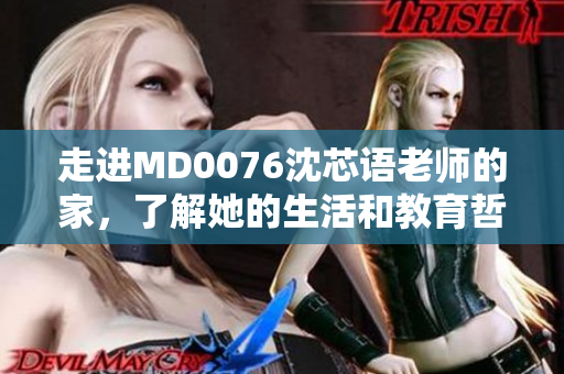 走进MD0076沈芯语老师的家，了解她的生活和教育哲学