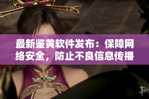 最新鉴黄软件发布：保障网络安全，防止不良信息传播