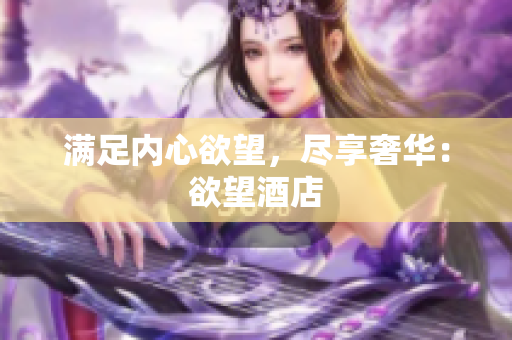 满足内心欲望，尽享奢华：欲望酒店