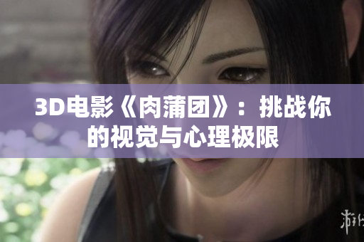 3D电影《肉蒲团》：挑战你的视觉与心理极限