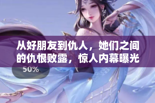 从好朋友到仇人，她们之间的仇恨败露，惊人内幕曝光！