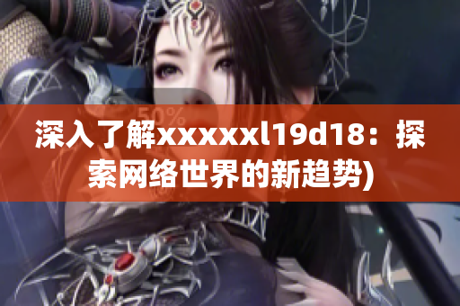 深入了解xxxxxl19d18：探索网络世界的新趋势)