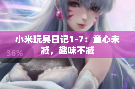 小米玩具日记1-7：童心未减，趣味不减