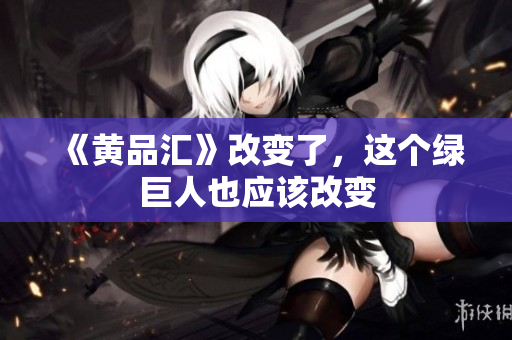 《黄品汇》改变了，这个绿巨人也应该改变