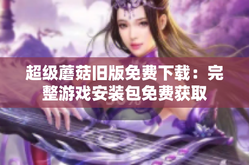 超级蘑菇旧版免费下载：完整游戏安装包免费获取