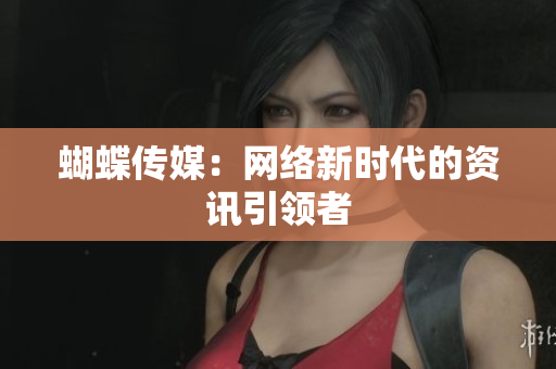 蝴蝶传媒：网络新时代的资讯引领者