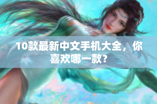 10款最新中文手机大全，你喜欢哪一款？