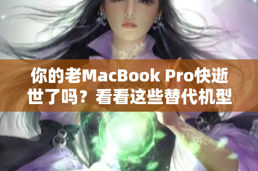 你的老MacBook Pro快逝世了吗？看看这些替代机型吧！