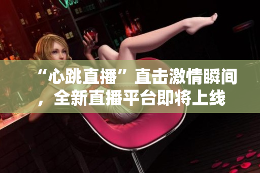 “心跳直播”直击激情瞬间，全新直播平台即将上线