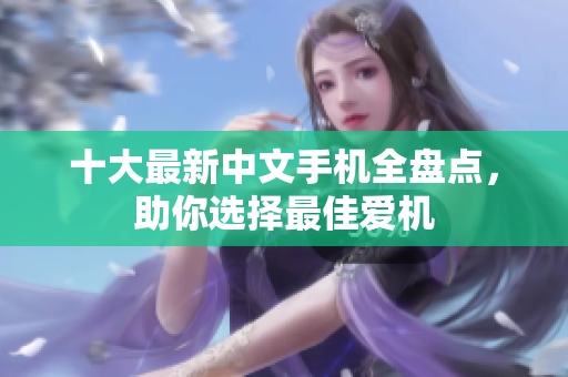 十大最新中文手机全盘点，助你选择最佳爱机