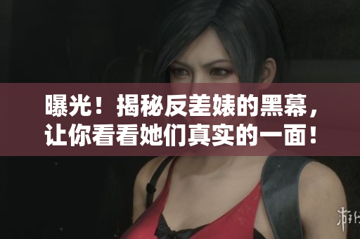 曝光！揭秘反差婊的黑幕，让你看看她们真实的一面！