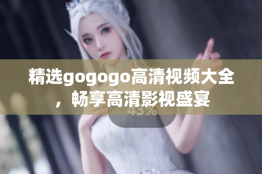 精选gogogo高清视频大全，畅享高清影视盛宴