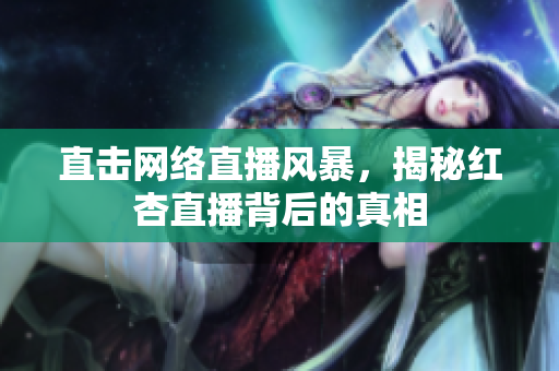 直击网络直播风暴，揭秘红杏直播背后的真相