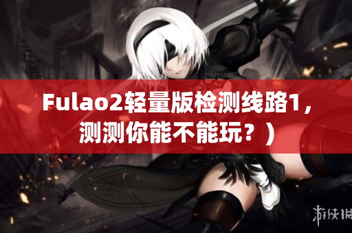 Fulao2轻量版检测线路1，测测你能不能玩？)