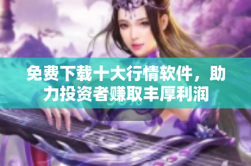 免费下载十大行情软件，助力投资者赚取丰厚利润
