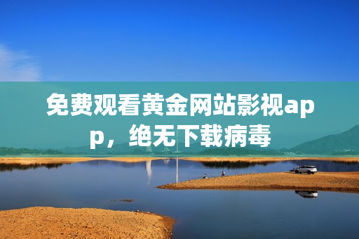 免费观看黄金网站影视app，绝无下载病毒