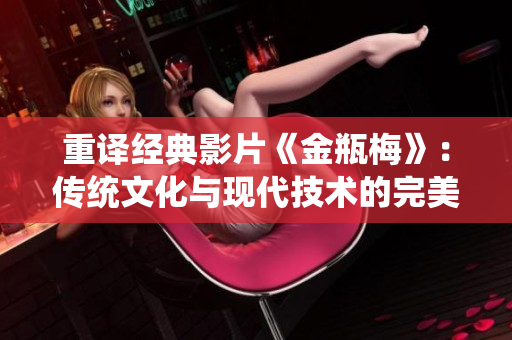 重译经典影片《金瓶梅》：传统文化与现代技术的完美结合