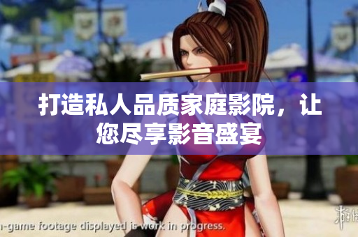 打造私人品质家庭影院，让您尽享影音盛宴