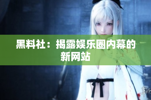 黑料社：揭露娱乐圈内幕的新网站