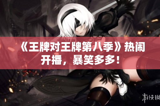 《王牌对王牌第八季》热闹开播，暴笑多多！