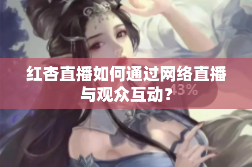 红杏直播如何通过网络直播与观众互动？