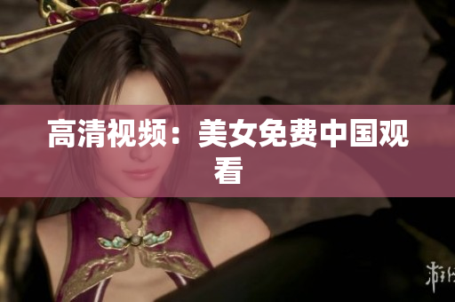 高清视频：美女免费中国观看