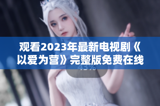 观看2023年最新电视剧《以爱为营》完整版免费在线！