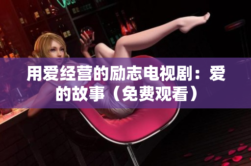 用爱经营的励志电视剧：爱的故事（免费观看）