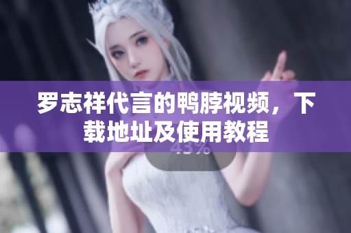 罗志祥代言的鸭脖视频，下载地址及使用教程