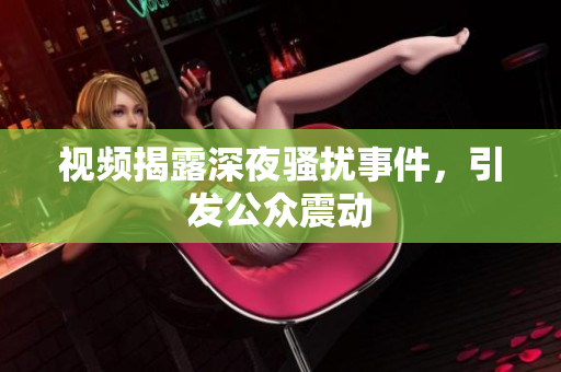 视频揭露深夜骚扰事件，引发公众震动