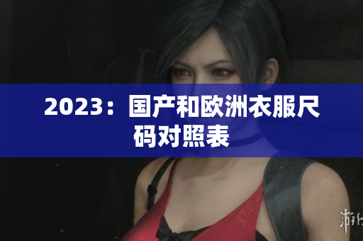2023：国产和欧洲衣服尺码对照表