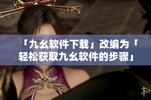 「九幺软件下载」改编为「轻松获取九幺软件的步骤」