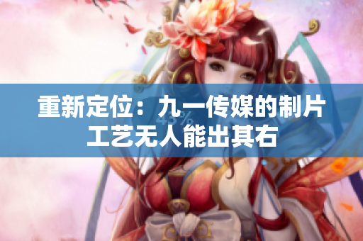 重新定位：九一传媒的制片工艺无人能出其右