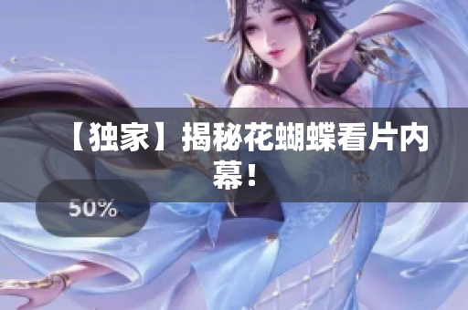 【独家】揭秘花蝴蝶看片内幕！