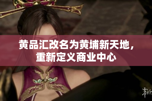 黄品汇改名为黄埔新天地，重新定义商业中心
