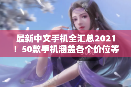 最新中文手机全汇总2021！50款手机涵盖各个价位等你选！