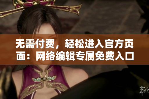 无需付费，轻松进入官方页面：网络编辑专属免费入口