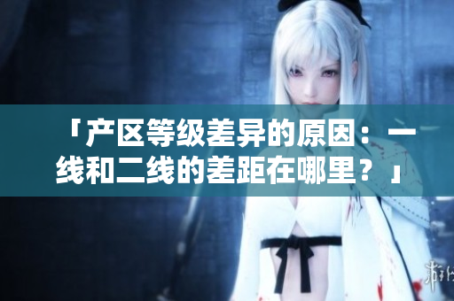 「产区等级差异的原因：一线和二线的差距在哪里？」