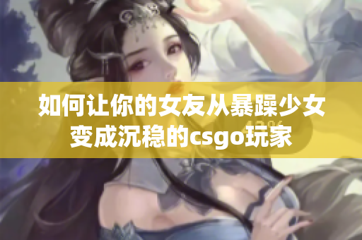 如何让你的女友从暴躁少女变成沉稳的csgo玩家