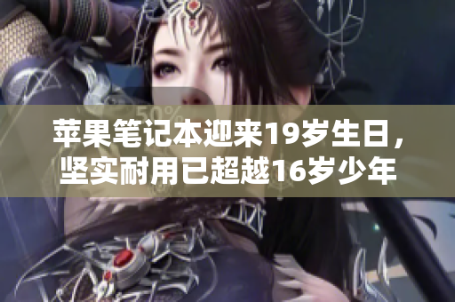 苹果笔记本迎来19岁生日，坚实耐用已超越16岁少年