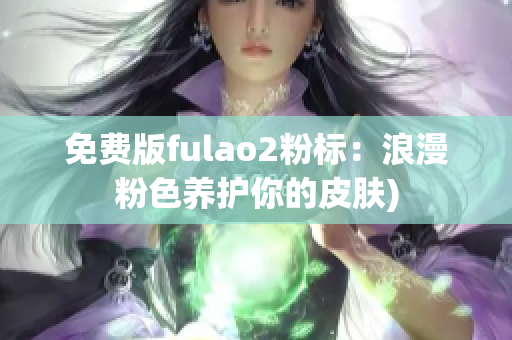 免费版fulao2粉标：浪漫粉色养护你的皮肤)