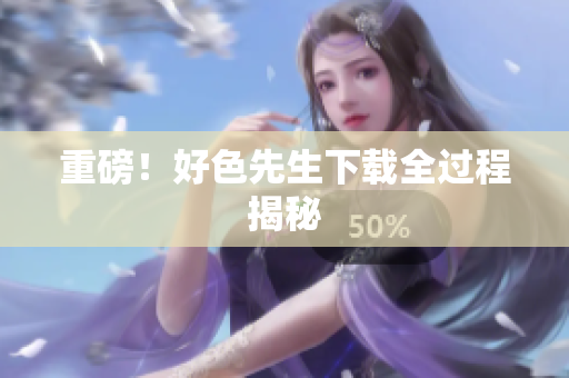 重磅！好色先生下载全过程揭秘