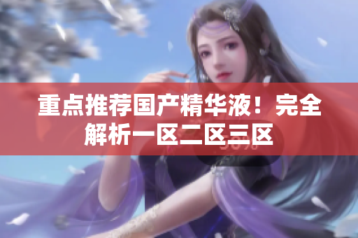 重点推荐国产精华液！完全解析一区二区三区