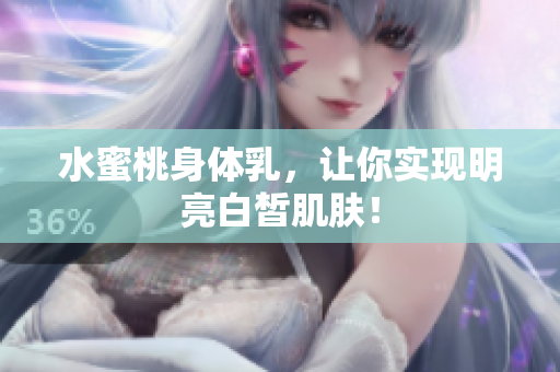 水蜜桃身体乳，让你实现明亮白皙肌肤！
