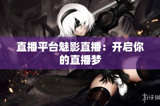 直播平台魅影直播：开启你的直播梦