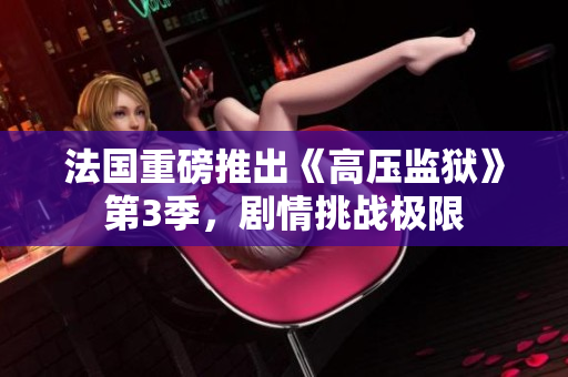 法国重磅推出《高压监狱》第3季，剧情挑战极限