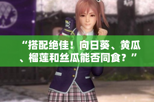 “搭配绝佳！向日葵、黄瓜、榴莲和丝瓜能否同食？”