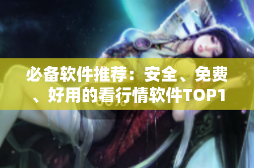 必备软件推荐：安全、免费、好用的看行情软件TOP100