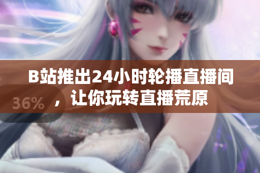 B站推出24小时轮播直播间，让你玩转直播荒原
